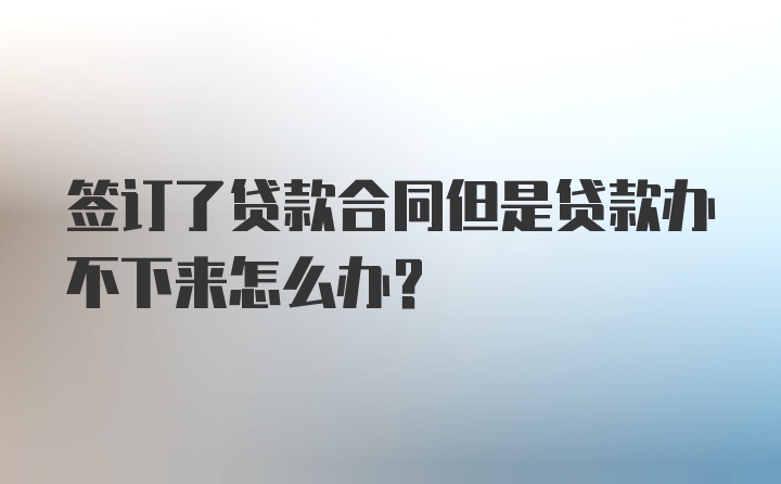 签订了贷款合同但是贷款办不下来怎么办？