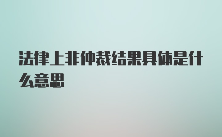 法律上非仲裁结果具体是什么意思