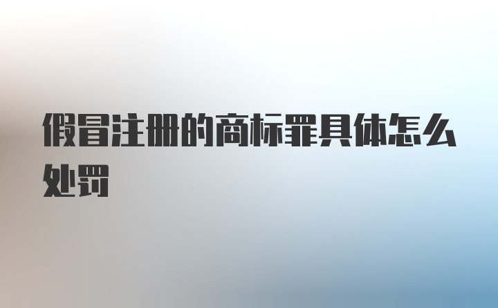 假冒注册的商标罪具体怎么处罚