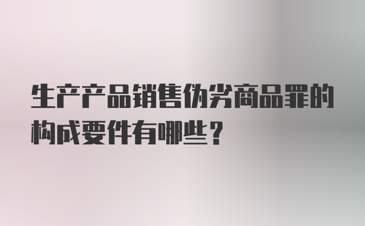 生产产品销售伪劣商品罪的构成要件有哪些？