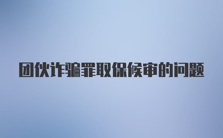 团伙诈骗罪取保候审的问题