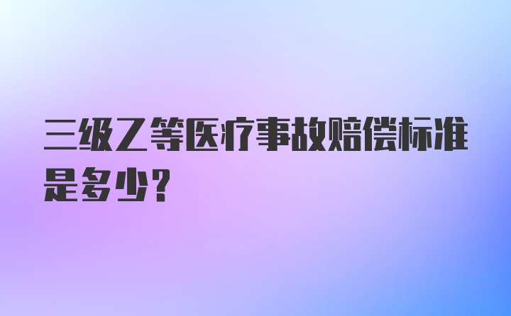 三级乙等医疗事故赔偿标准是多少?