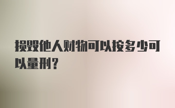 损毁他人财物可以按多少可以量刑?