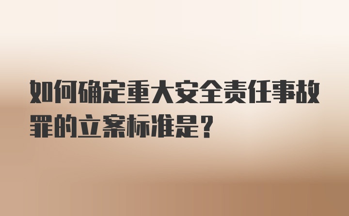 如何确定重大安全责任事故罪的立案标准是？