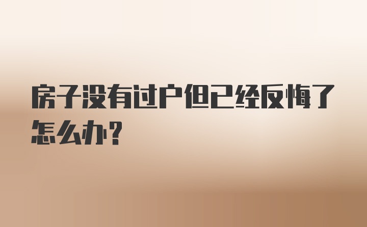 房子没有过户但已经反悔了怎么办？