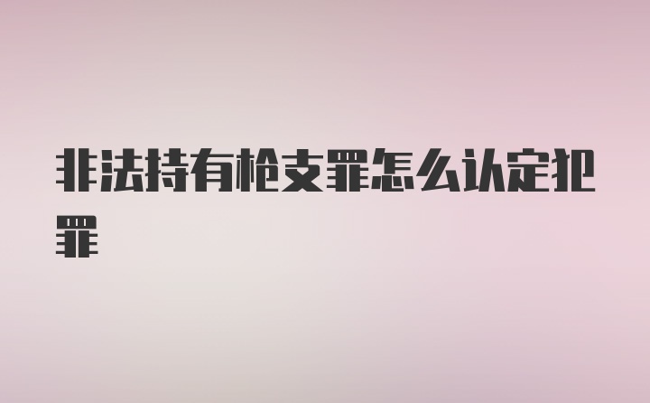 非法持有枪支罪怎么认定犯罪