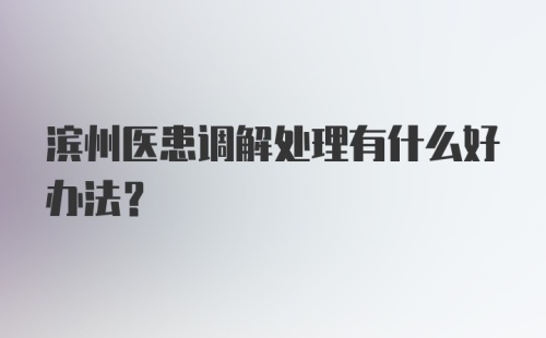 滨州医患调解处理有什么好办法?