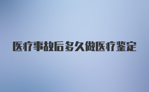 医疗事故后多久做医疗鉴定