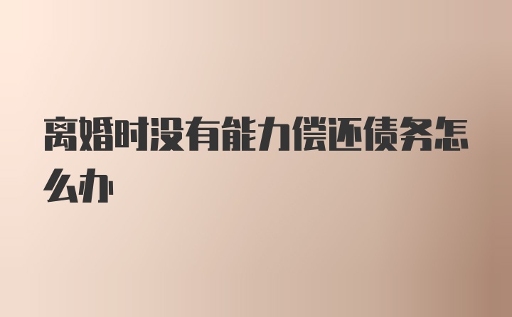 离婚时没有能力偿还债务怎么办