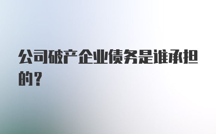 公司破产企业债务是谁承担的？