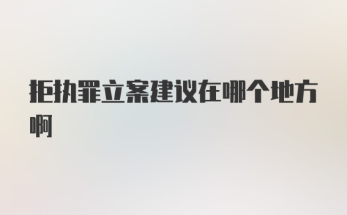 拒执罪立案建议在哪个地方啊