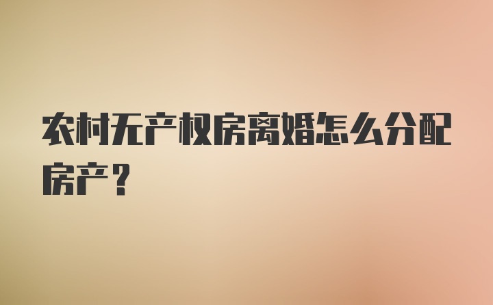 农村无产权房离婚怎么分配房产？