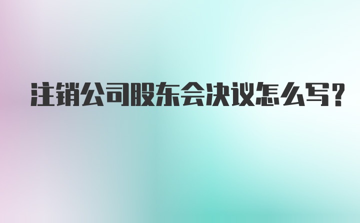 注销公司股东会决议怎么写？