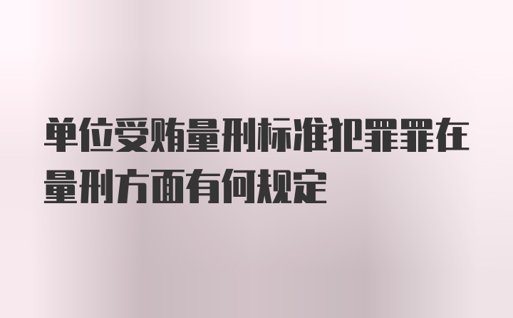 单位受贿量刑标准犯罪罪在量刑方面有何规定