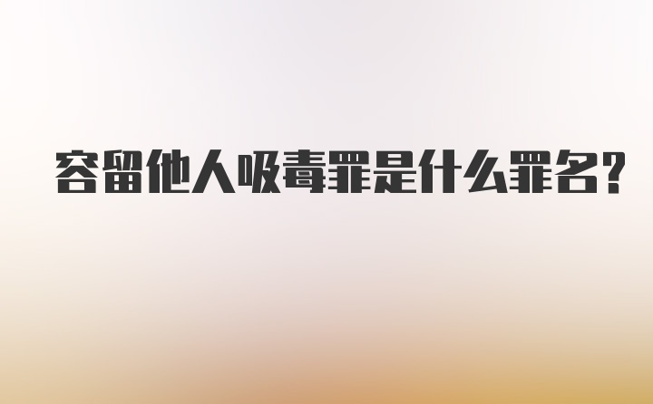 容留他人吸毒罪是什么罪名？