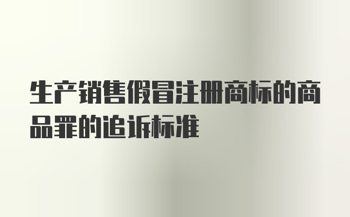 生产销售假冒注册商标的商品罪的追诉标准