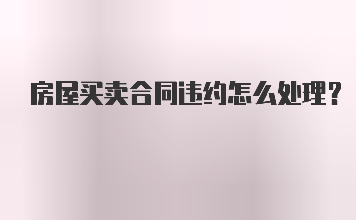 房屋买卖合同违约怎么处理？