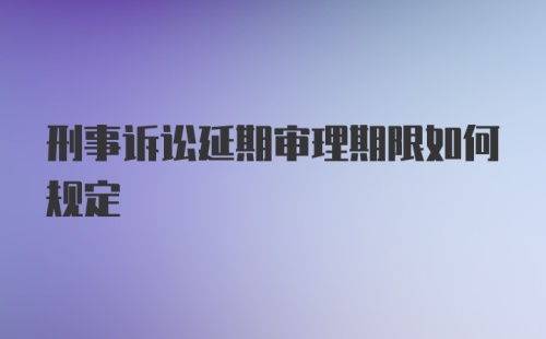 刑事诉讼延期审理期限如何规定