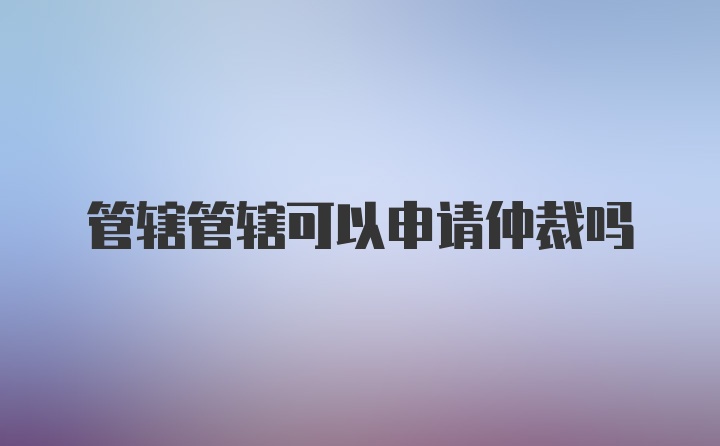 管辖管辖可以申请仲裁吗