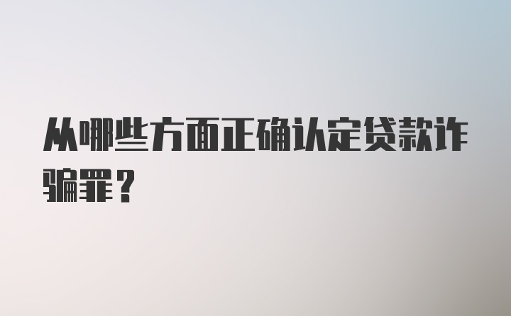 从哪些方面正确认定贷款诈骗罪？