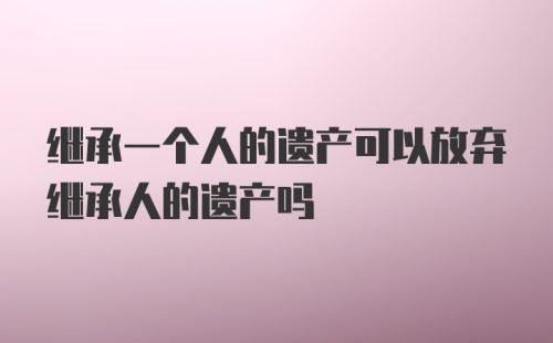 继承一个人的遗产可以放弃继承人的遗产吗