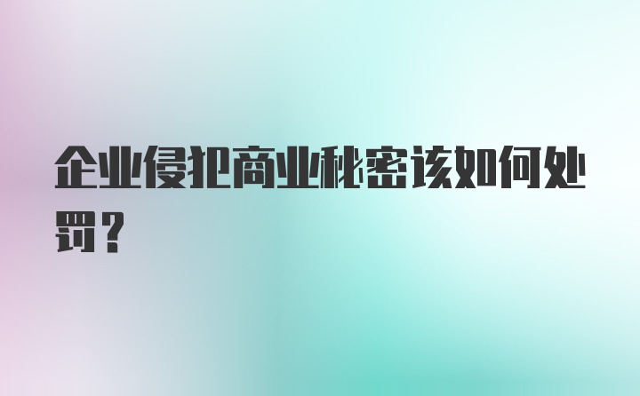 企业侵犯商业秘密该如何处罚?