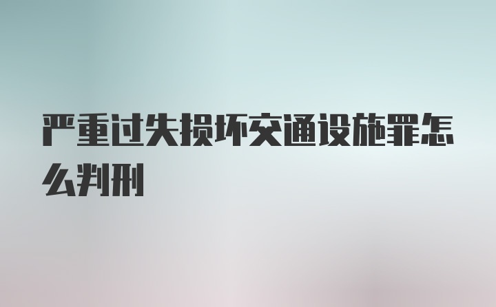 严重过失损坏交通设施罪怎么判刑