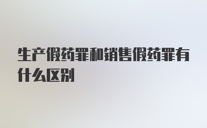 生产假药罪和销售假药罪有什么区别