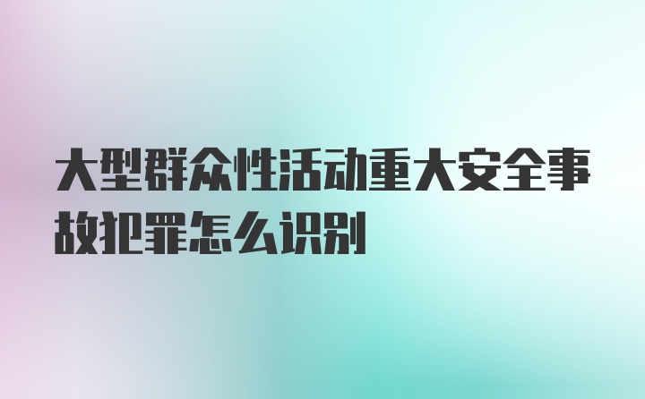 大型群众性活动重大安全事故犯罪怎么识别