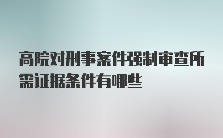 高院对刑事案件强制审查所需证据条件有哪些