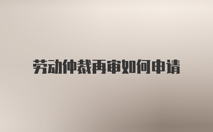 劳动仲裁再审如何申请