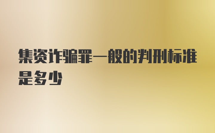 集资诈骗罪一般的判刑标准是多少