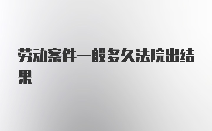 劳动案件一般多久法院出结果