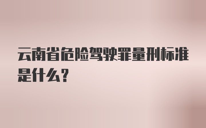 云南省危险驾驶罪量刑标准是什么？