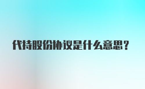 代持股份协议是什么意思？