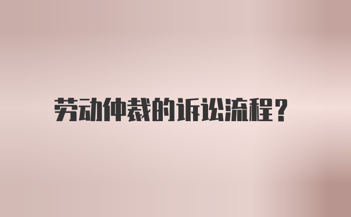 劳动仲裁的诉讼流程？