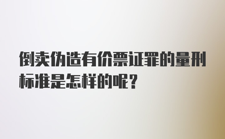 倒卖伪造有价票证罪的量刑标准是怎样的呢?