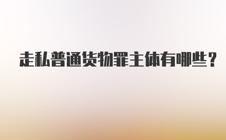 走私普通货物罪主体有哪些？