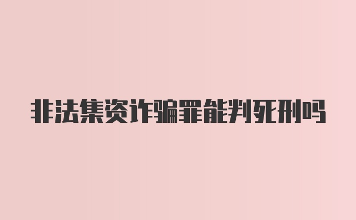 非法集资诈骗罪能判死刑吗