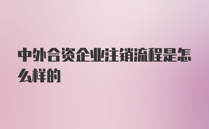 中外合资企业注销流程是怎么样的