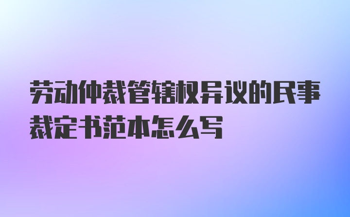 劳动仲裁管辖权异议的民事裁定书范本怎么写