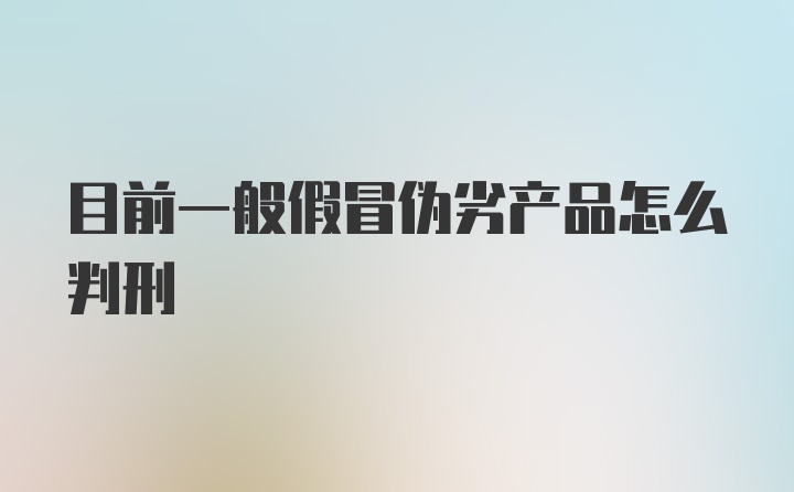 目前一般假冒伪劣产品怎么判刑