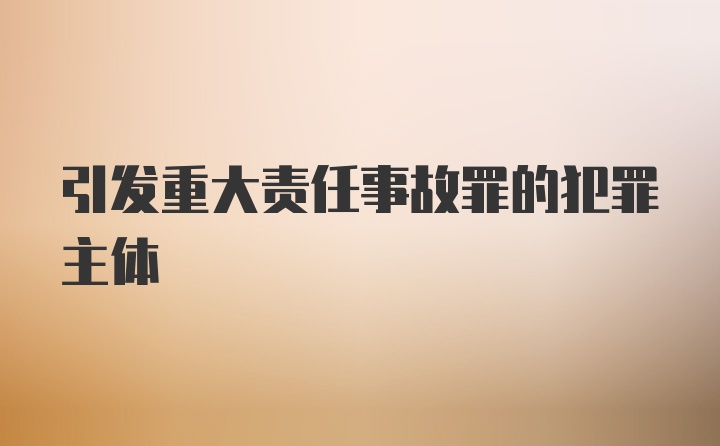 引发重大责任事故罪的犯罪主体