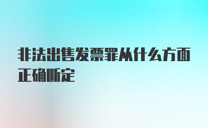 非法出售发票罪从什么方面正确断定