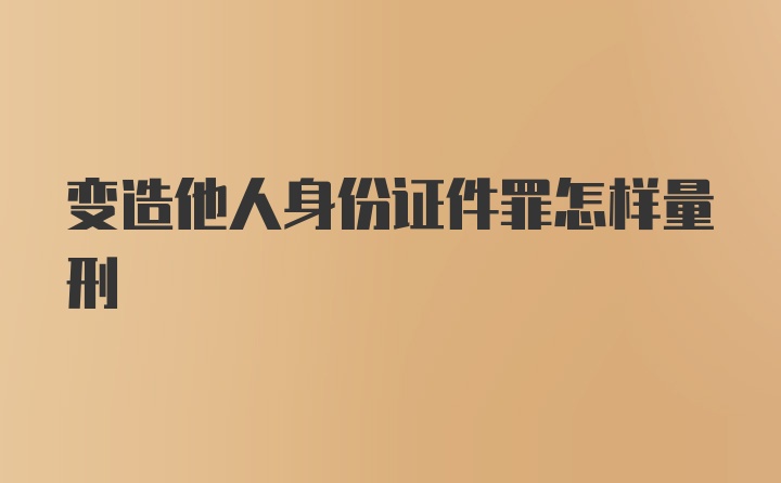 变造他人身份证件罪怎样量刑