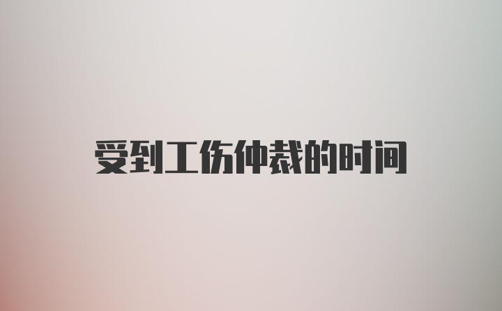 受到工伤仲裁的时间