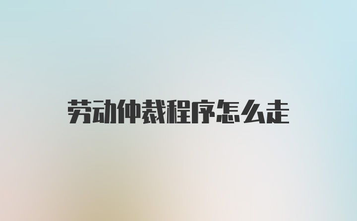 劳动仲裁程序怎么走