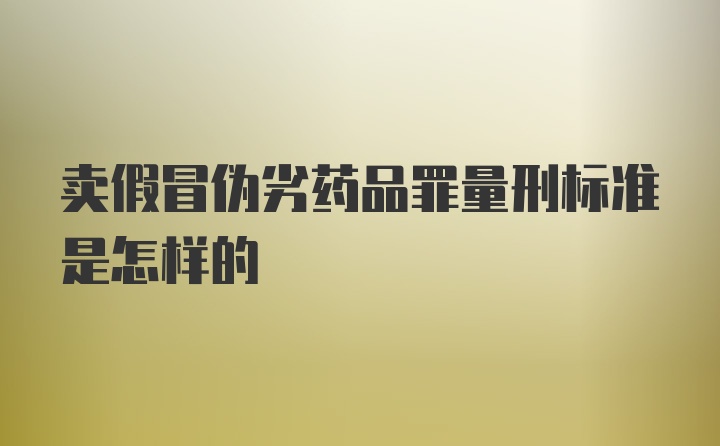 卖假冒伪劣药品罪量刑标准是怎样的