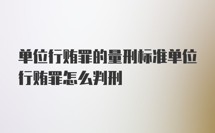 单位行贿罪的量刑标准单位行贿罪怎么判刑