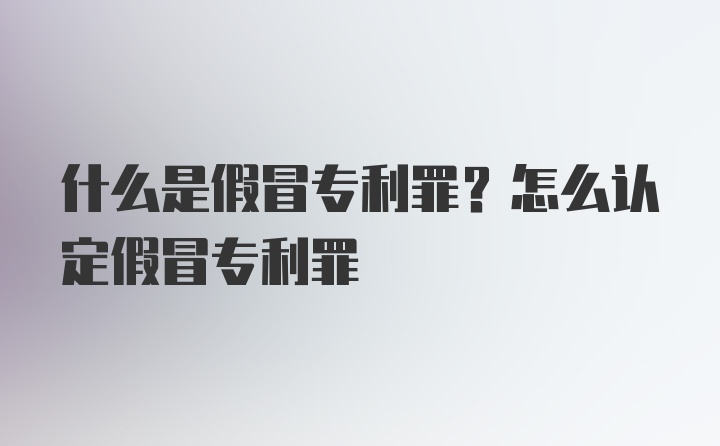 什么是假冒专利罪？怎么认定假冒专利罪